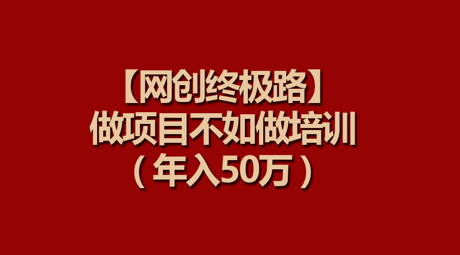 【网创终极路】做项目不如做项目培训，年入50万网赚项目-副业赚钱-互联网创业-资源整合八方网创