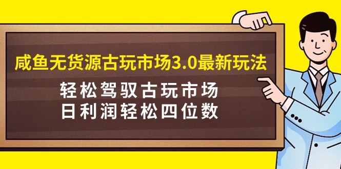 咸鱼无货源古玩市场3.0最新玩法，轻松驾驭古玩市场，日利润轻松四位数！…网赚项目-副业赚钱-互联网创业-资源整合八方网创