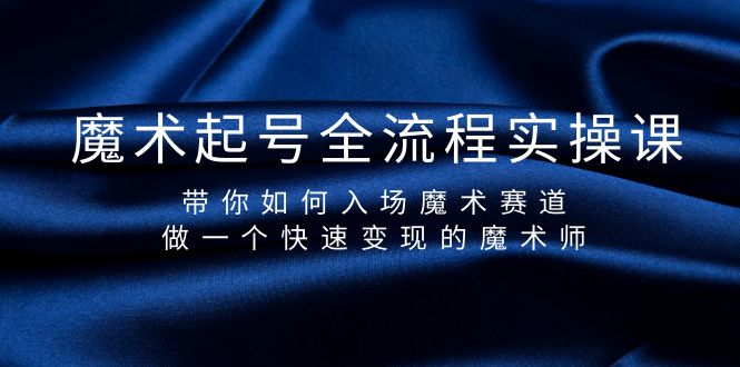 魔术起号全流程实操课，带你如何入场魔术赛道，做一个快速变现的魔术师网赚项目-副业赚钱-互联网创业-资源整合八方网创