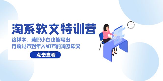 淘系软文特训营：这样学，兼职小白也能写出月收过万到年入50万的淘系软文网赚项目-副业赚钱-互联网创业-资源整合八方网创
