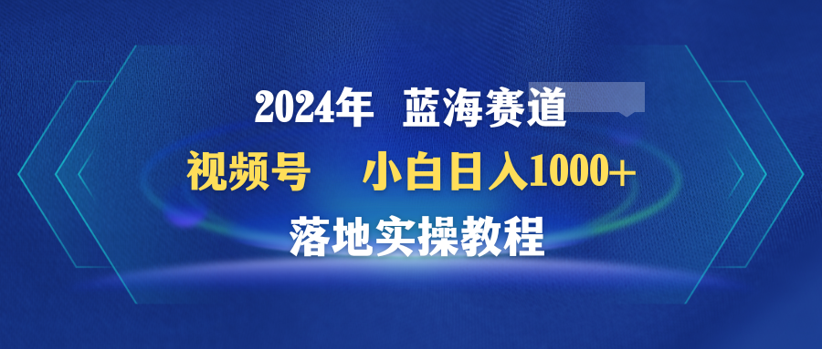 2024年蓝海赛道 视频号  小白日入1000+ 落地实操教程网赚项目-副业赚钱-互联网创业-资源整合八方网创