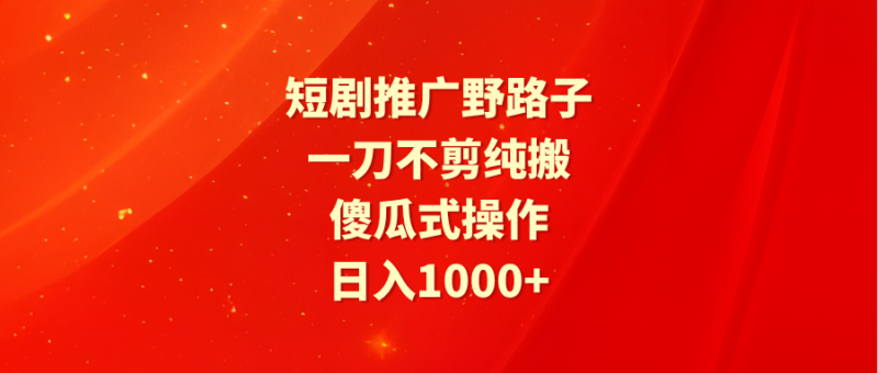 短剧推广野路子,一刀不剪纯搬运,傻瓜式操作,日入1000+网赚项目-副业赚钱-互联网创业-资源整合八方网创