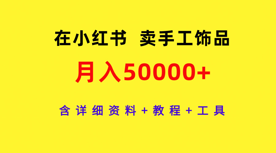 在小红书卖手工饰品，月入50000+，含详细资料+教程+工具网赚项目-副业赚钱-互联网创业-资源整合八方网创