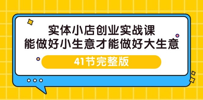 实体小店创业实战课，能做好小生意才能做好大生意-41节完整版网赚项目-副业赚钱-互联网创业-资源整合八方网创