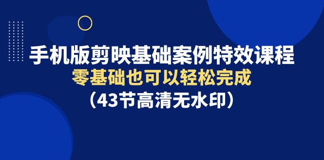 手机版剪映基础案例特效课程，零基础也可以轻松完成（43节高清无水印）网赚项目-副业赚钱-互联网创业-资源整合八方网创