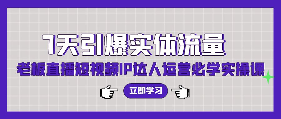 7天引爆实体流量，老板直播短视频IP达人运营必学实操课（56节高清无水印）网赚项目-副业赚钱-互联网创业-资源整合八方网创
