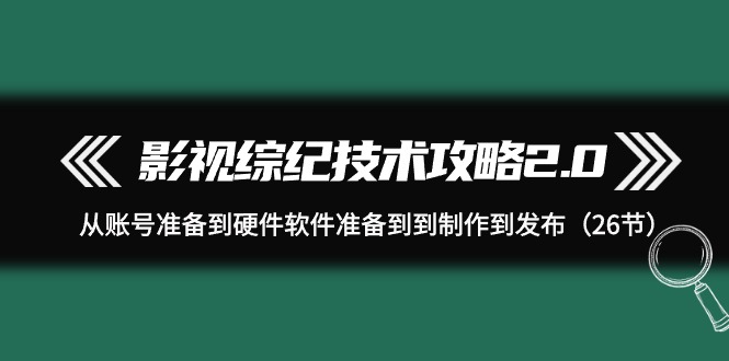影视 综纪技术攻略2.0：从账号准备到硬件软件准备到到制作到发布（26节）网赚项目-副业赚钱-互联网创业-资源整合八方网创