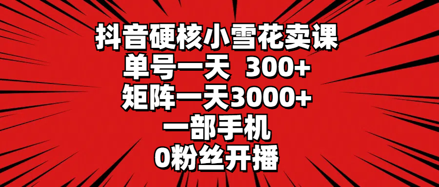 抖音硬核小雪花卖课，单号一天300+，矩阵一天3000+，一部手机0粉丝开播网赚项目-副业赚钱-互联网创业-资源整合八方网创