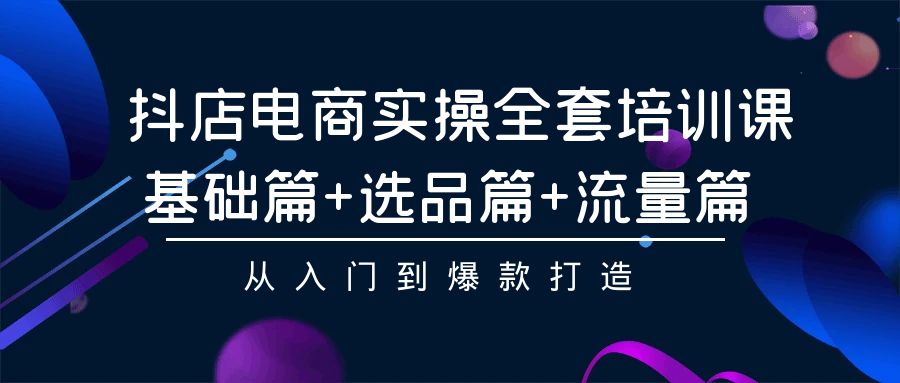 抖店电商实操全套培训课：基础篇+选品篇+流量篇，从入门到爆款打造网赚项目-副业赚钱-互联网创业-资源整合八方网创