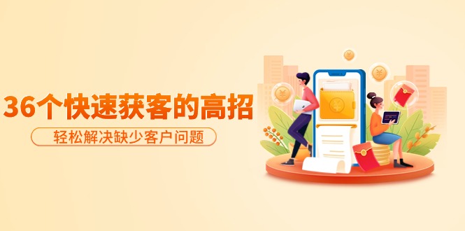 分享36个快速获客的高招：轻松解决缺少客户问题，有效才是硬道理网赚项目-副业赚钱-互联网创业-资源整合八方网创