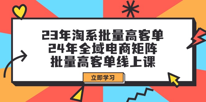 23年淘系批量高客单+24年全域电商矩阵，批量高客单线上课（109节课）网赚项目-副业赚钱-互联网创业-资源整合八方网创