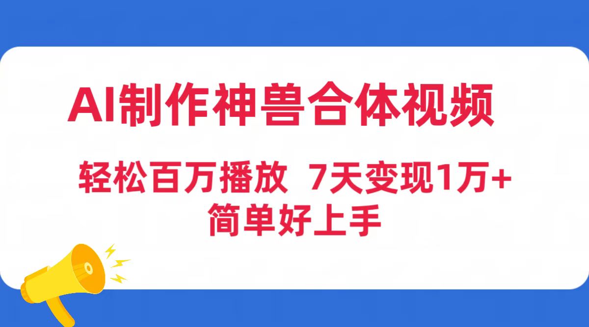 AI制作神兽合体视频，轻松百万播放，七天变现1万+简单好上手（工具+素材）网赚项目-副业赚钱-互联网创业-资源整合八方网创