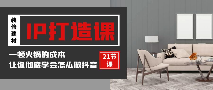 装修建材-IP打造课，一顿火锅的成本，让你彻底学会怎么做抖音(21节视频课)网赚项目-副业赚钱-互联网创业-资源整合八方网创