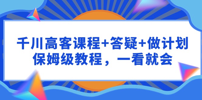 千川 高客课程+答疑+做计划，保姆级教程，一看就会网赚项目-副业赚钱-互联网创业-资源整合八方网创