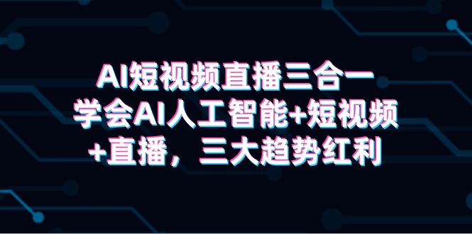 AI短视频直播三合一，学会AI人工智能+短视频+直播，三大趋势红利网赚项目-副业赚钱-互联网创业-资源整合八方网创