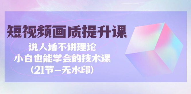 短视频-画质提升课，说人话不讲理论，小白也能学会的技术课(21节-无水印)网赚项目-副业赚钱-互联网创业-资源整合八方网创