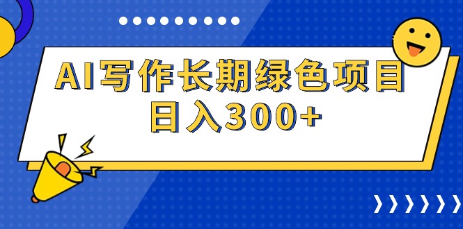 AI写作长期绿色项目 日入300+网赚项目-副业赚钱-互联网创业-资源整合八方网创