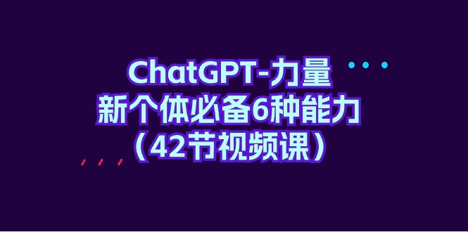 ChatGPT-力量 新个体必备6种能力（42节视频课）网赚项目-副业赚钱-互联网创业-资源整合八方网创