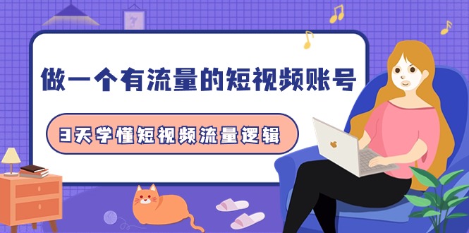 做一个 有流量的短视频账号，3天学懂短视频流量逻辑（10节课）网赚项目-副业赚钱-互联网创业-资源整合八方网创