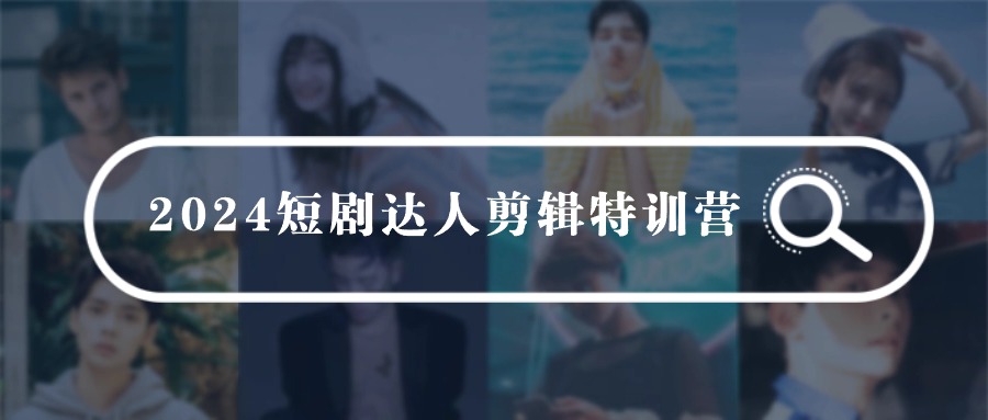 2024短剧达人剪辑特训营，适合宝爸宝妈的0基础剪辑训练营（51节课）网赚项目-副业赚钱-互联网创业-资源整合八方网创