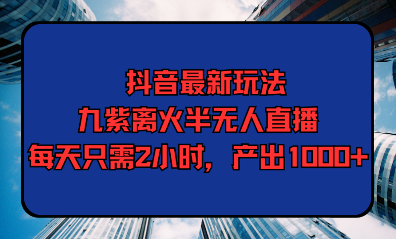 抖音最新玩法,九紫离火半无人直播,每天只需2小时,产出1000+网赚项目-副业赚钱-互联网创业-资源整合八方网创