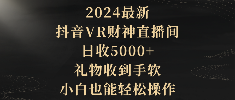 2024最新，抖音VR财神直播间，日收5000+，礼物收到手软，小白也能轻松操作网赚项目-副业赚钱-互联网创业-资源整合八方网创