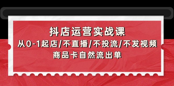 抖店运营实战课：从0-1起店/不直播/不投流/不发视频/商品卡自然流出单网赚项目-副业赚钱-互联网创业-资源整合八方网创