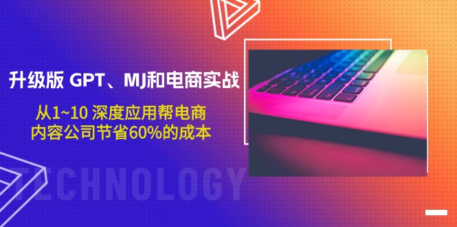 升级版 GPT、MJ和电商实战，从1~10 深度应用帮电商、内容公司节省60%的成本网赚项目-副业赚钱-互联网创业-资源整合八方网创