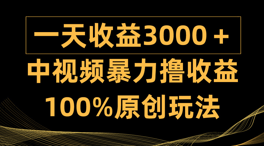 中视频暴力撸收益，日入3000＋，100%原创玩法，小白轻松上手多种变现方式网赚项目-副业赚钱-互联网创业-资源整合八方网创
