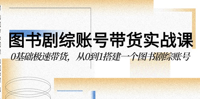 图书-剧综账号带货实战课，0基础极速带货，从0到1搭建一个图书剧综账号网赚项目-副业赚钱-互联网创业-资源整合八方网创