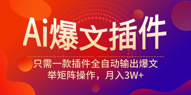Ai爆文插件，只需一款插件全自动输出爆文，举矩阵操作，月入3W+网赚项目-副业赚钱-互联网创业-资源整合八方网创