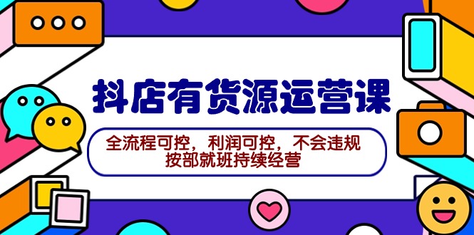 2024抖店有货源运营课：全流程可控，利润可控，不会违规，按部就班持续经营网赚项目-副业赚钱-互联网创业-资源整合八方网创