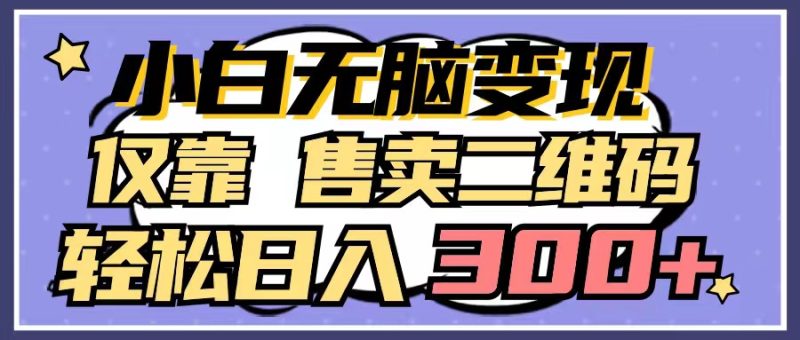 小白无脑变现,仅靠售卖二维码,轻松日入300+网赚项目-副业赚钱-互联网创业-资源整合八方网创