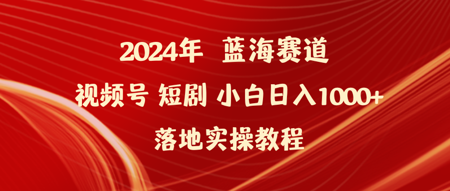 2024年蓝海赛道视频号短剧 小白日入1000+落地实操教程网赚项目-副业赚钱-互联网创业-资源整合八方网创