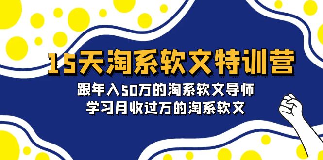 15天-淘系软文特训营：跟年入50万的淘系软文导师，学习月收过万的淘系软文网赚项目-副业赚钱-互联网创业-资源整合八方网创