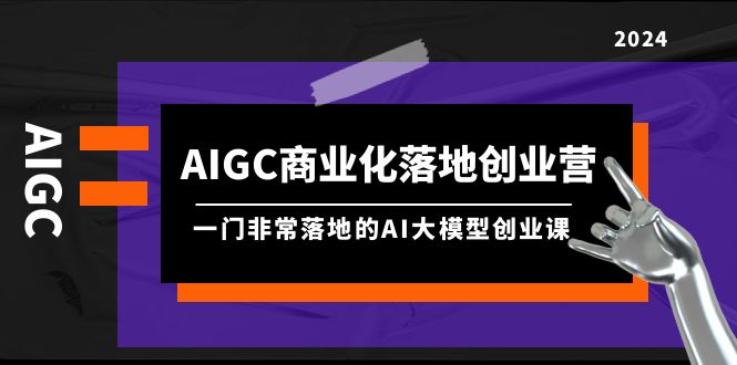 AIGC-商业化落地创业营，一门非常落地的AI大模型创业课（8节课+资料）网赚项目-副业赚钱-互联网创业-资源整合八方网创