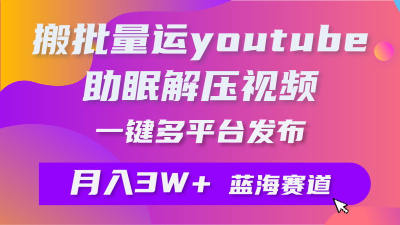 批量搬运YouTube解压助眠视频 一键多平台发布 月入2W+网赚项目-副业赚钱-互联网创业-资源整合八方网创