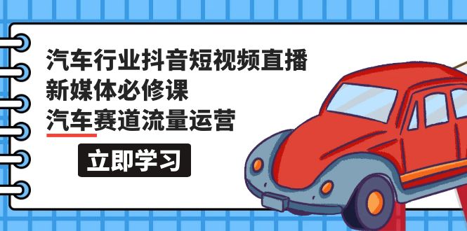 汽车行业 抖音短视频-直播新媒体必修课，汽车赛道流量运营（118节课）网赚项目-副业赚钱-互联网创业-资源整合八方网创