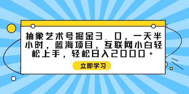 抽象艺术号掘金3.0，一天半小时 ，蓝海项目， 互联网小白轻松上手，轻松…网赚项目-副业赚钱-互联网创业-资源整合八方网创