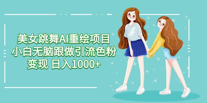 美女跳舞AI重绘项目 小白无脑跟做引流色粉变现 日入1000+网赚项目-副业赚钱-互联网创业-资源整合八方网创