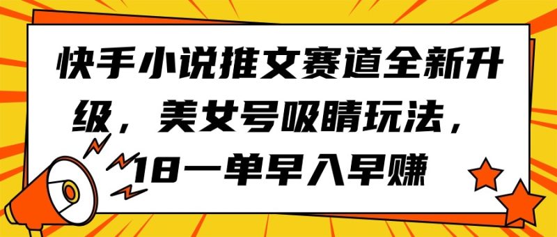快手小说推文赛道全新升级,美女号吸睛玩法,18一单早入早赚网赚项目-副业赚钱-互联网创业-资源整合八方网创