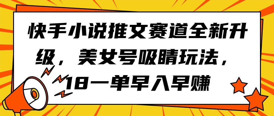 快手小说推文赛道全新升级，美女号吸睛玩法，18一单早入早赚网赚项目-副业赚钱-互联网创业-资源整合八方网创