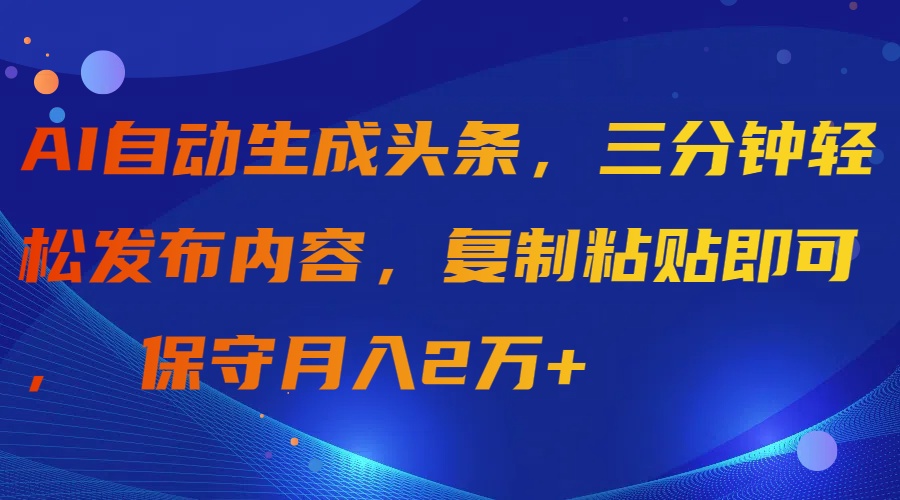 AI自动生成头条，三分钟轻松发布内容，复制粘贴即可， 保守月入2万+网赚项目-副业赚钱-互联网创业-资源整合八方网创