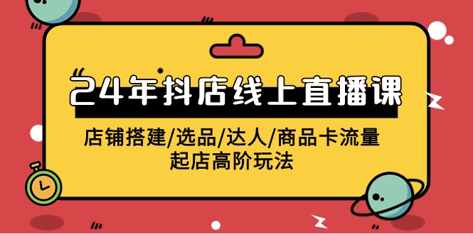 2024年抖店线上直播课，店铺搭建/选品/达人/商品卡流量/起店高阶玩法网赚项目-副业赚钱-互联网创业-资源整合八方网创