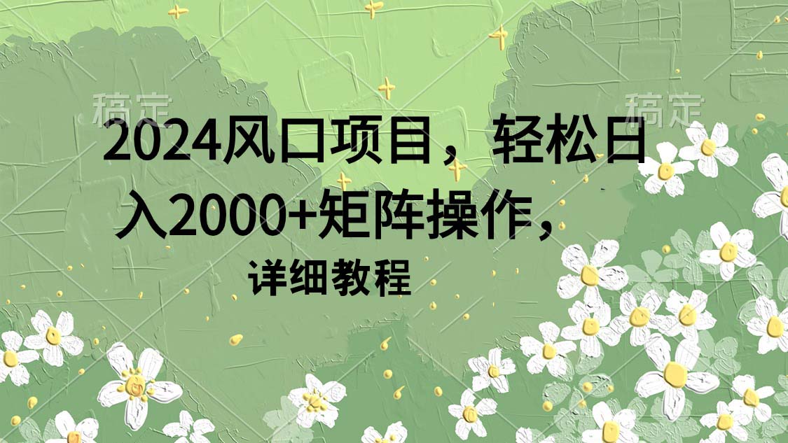 2024风口项目，轻松日入2000+矩阵操作，详细教程网赚项目-副业赚钱-互联网创业-资源整合八方网创