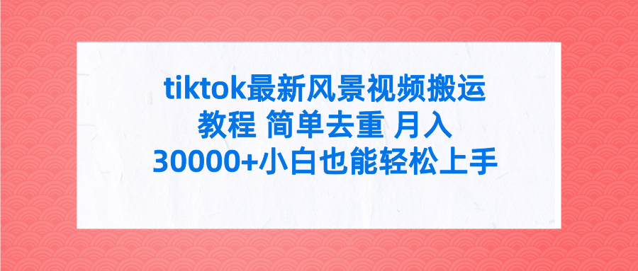 tiktok最新风景视频搬运教程 简单去重 月入30000+附全套工具网赚项目-副业赚钱-互联网创业-资源整合八方网创