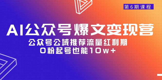 AI公众号爆文-变现营06期，公众号公域推荐流量红利期，0粉起号也能10w+网赚项目-副业赚钱-互联网创业-资源整合八方网创