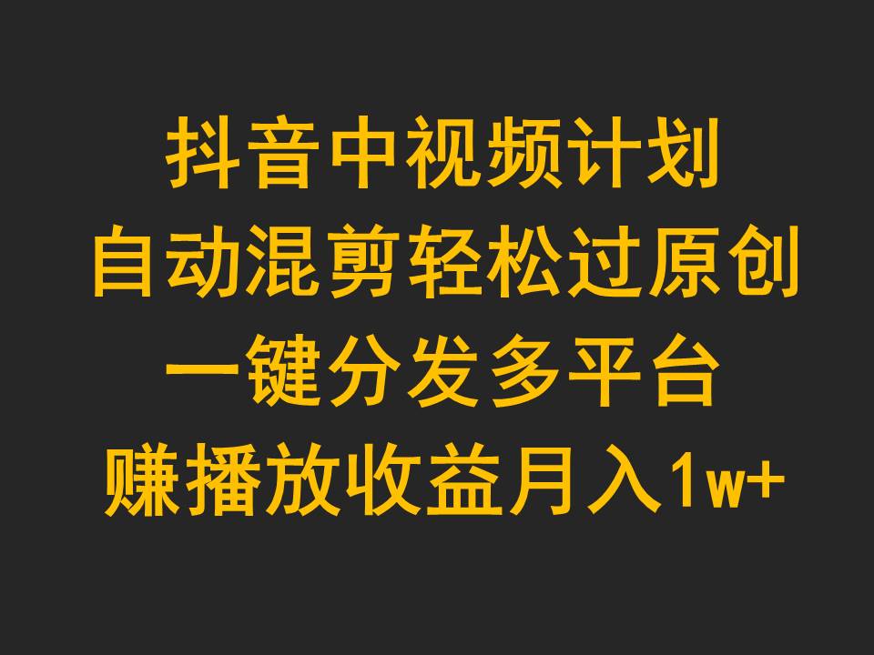 抖音中视频计划，自动混剪轻松过原创，一键分发多平台赚播放收益，月入1w+网赚项目-副业赚钱-互联网创业-资源整合八方网创
