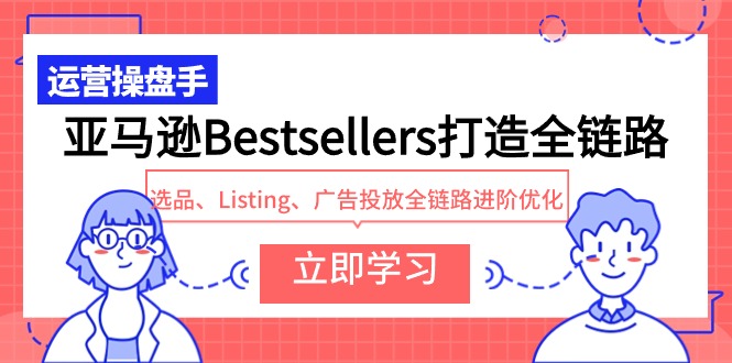 亚马逊Bestsellers打造全链路，选品、Listing、广告投放全链路进阶优化网赚项目-副业赚钱-互联网创业-资源整合八方网创