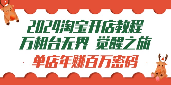 2024淘宝开店教程-万相台无界 觉醒-之旅：单店年赚百万密码（99节视频课）网赚项目-副业赚钱-互联网创业-资源整合八方网创